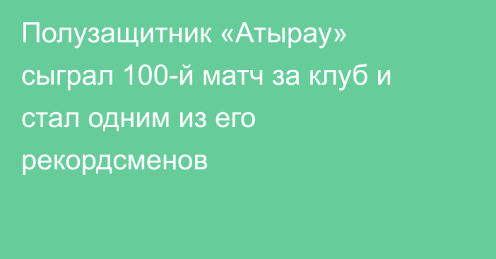 Полузащитник «Атырау» сыграл 100-й матч за клуб и стал одним из его рекордсменов