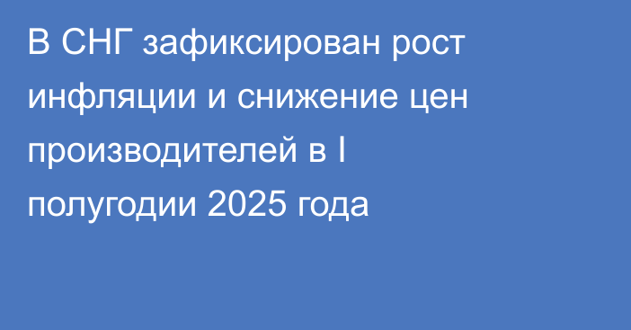 В СНГ зафиксирован рост инфляции и снижение цен производителей в I полугодии 2025 года