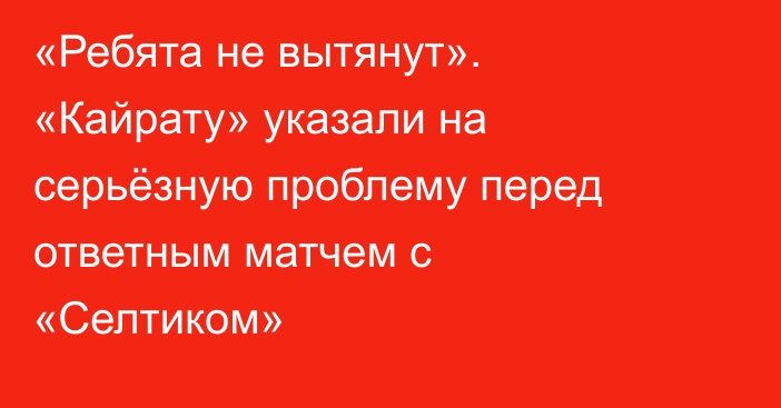 «Ребята не вытянут». «Кайрату» указали на серьёзную проблему перед ответным матчем с «Селтиком»