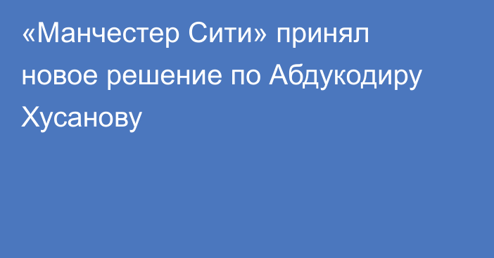 «Манчестер Сити» принял новое решение по Абдукодиру Хусанову
