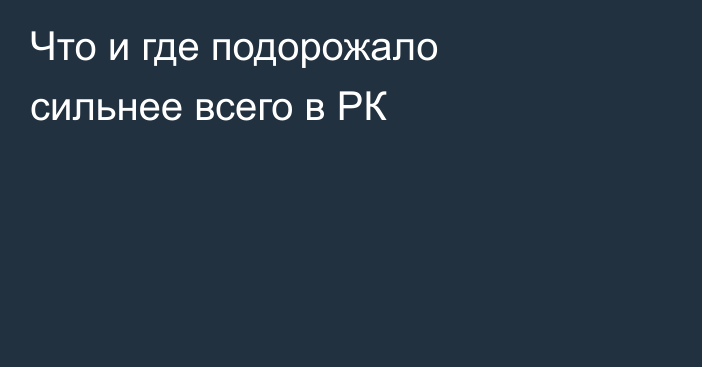 Что и где подорожало сильнее всего в РК