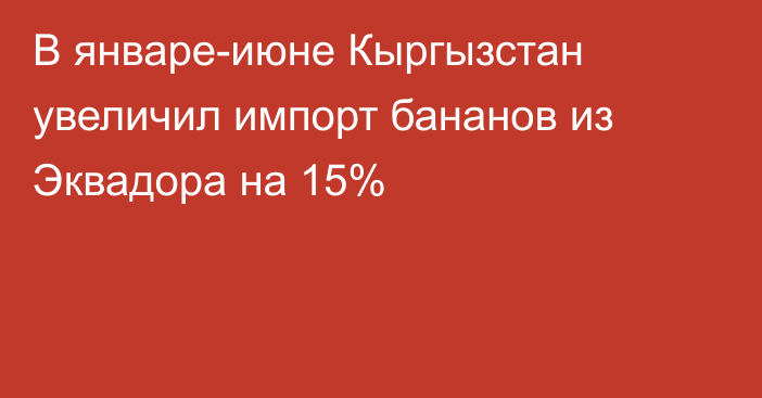 В январе-июне Кыргызстан увеличил импорт бананов из Эквадора на 15%