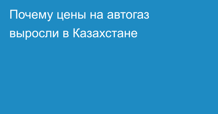 Почему цены на автогаз выросли в Казахстане
