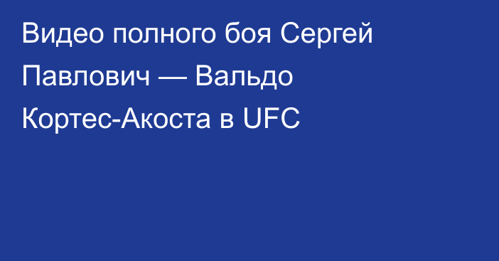Видео полного боя Сергей Павлович — Вальдо Кортес-Акоста в UFC