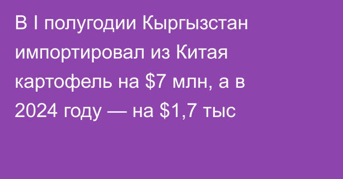 В I полугодии Кыргызстан импортировал из Китая картофель на $7 млн, а в 2024 году — на $1,7 тыс