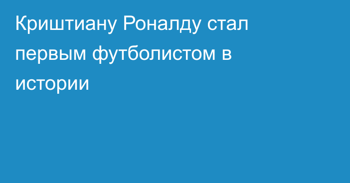 Криштиану Роналду стал первым футболистом в истории