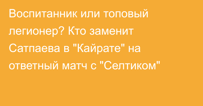 Воспитанник или топовый легионер? Кто заменит Сатпаева в 