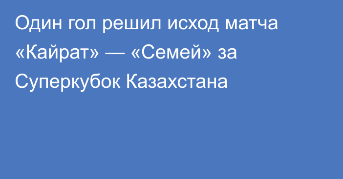 Один гол решил исход матча «Кайрат» — «Семей» за Суперкубок Казахстана