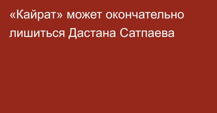 «Кайрат» может окончательно лишиться Дастана Сатпаева
