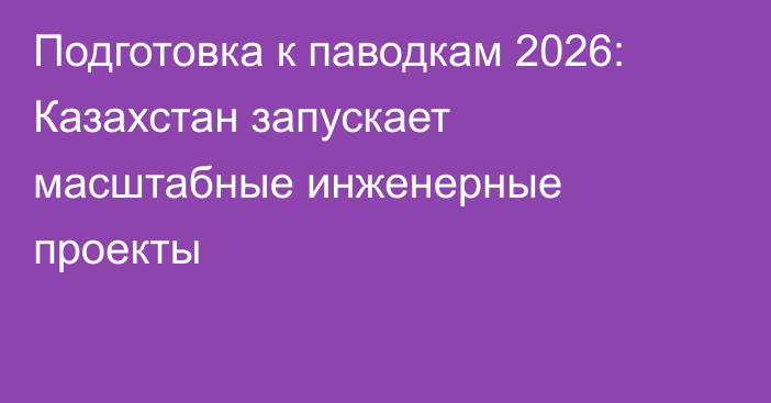 Подготовка к паводкам 2026: Казахстан запускает масштабные инженерные проекты