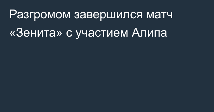 Разгромом завершился матч «Зенита» с участием Алипа