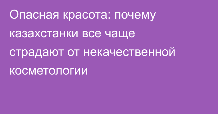 Опасная красота: почему казахстанки все чаще страдают от некачественной косметологии