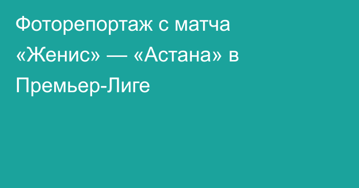 Фоторепортаж с матча «Женис» — «Астана» в Премьер-Лиге