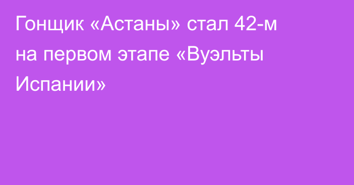 Гонщик «Астаны» стал 42-м на первом этапе «Вуэльты Испании»