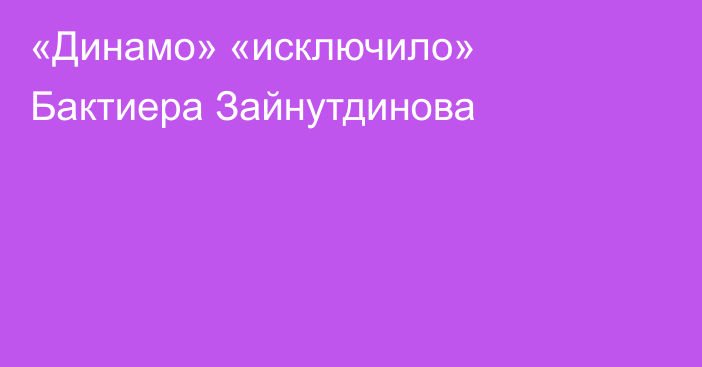 «Динамо» «исключило» Бактиера Зайнутдинова