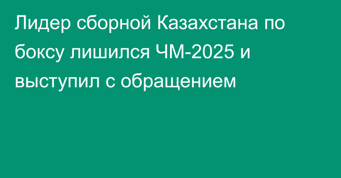Лидер сборной Казахстана по боксу лишился ЧМ-2025 и выступил с обращением