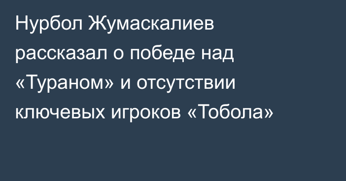 Нурбол Жумаскалиев рассказал о победе над «Тураном» и отсутствии ключевых игроков «Тобола»