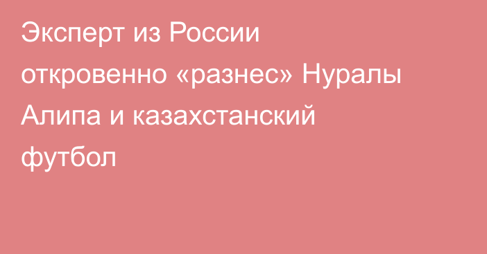 Эксперт из России откровенно «разнес» Нуралы Алипа и казахстанский футбол