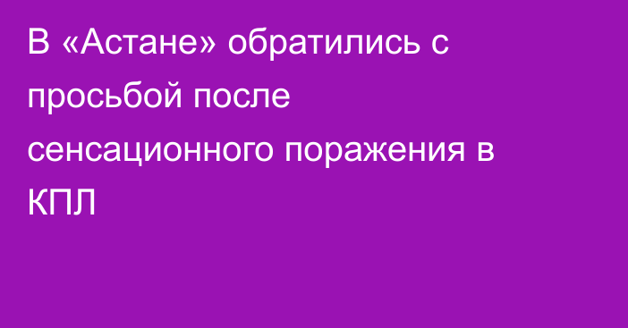В «Астане» обратились с просьбой после сенсационного поражения в КПЛ