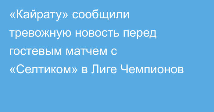 «Кайрату» сообщили тревожную новость перед гостевым матчем с «Селтиком» в Лиге Чемпионов