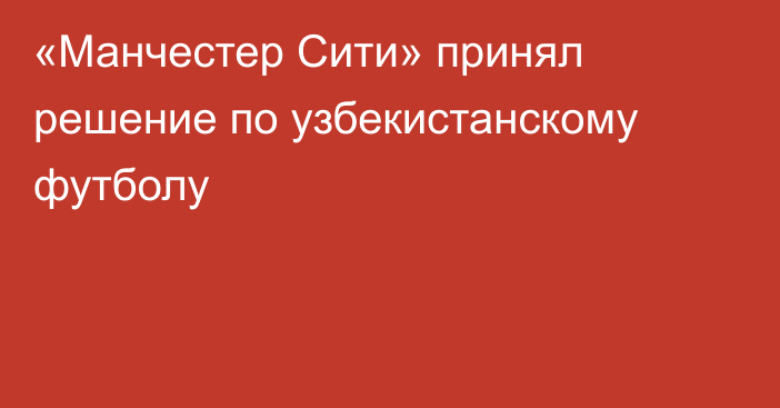 «Манчестер Сити» принял решение по узбекистанскому футболу
