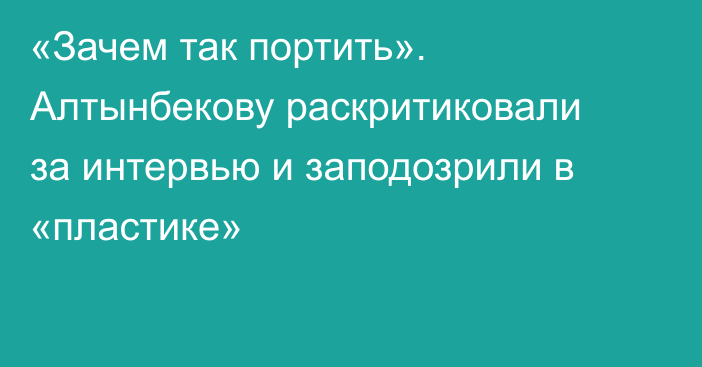 «Зачем так портить». Алтынбекову раскритиковали за интервью и заподозрили в «пластике»