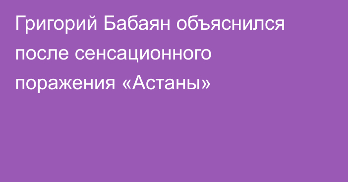 Григорий Бабаян объяснился после сенсационного поражения «Астаны»
