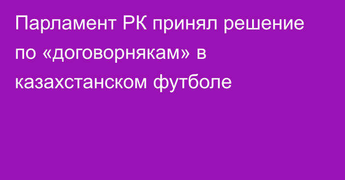 Парламент РК принял решение по «договорнякам» в казахстанском футболе