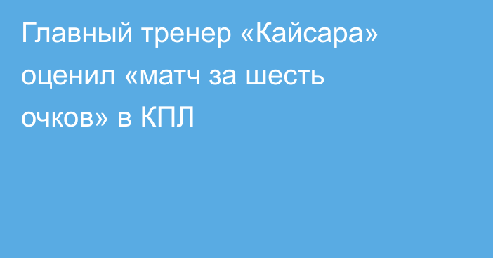 Главный тренер «Кайсара» оценил «матч за шесть очков» в КПЛ
