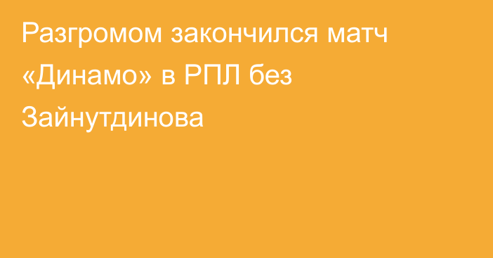 Разгромом закончился матч «Динамо» в РПЛ без Зайнутдинова