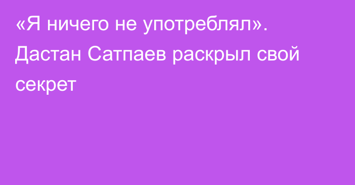 «Я ничего не употреблял». Дастан Сатпаев раскрыл свой секрет