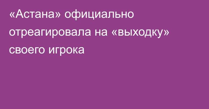 «Астана» официально отреагировала на «выходку» своего игрока