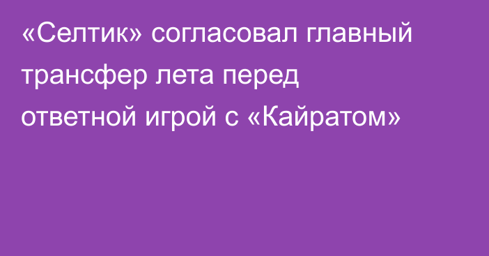 «Селтик» согласовал главный трансфер лета перед ответной игрой с «Кайратом»