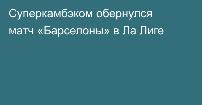 Суперкамбэком обернулся матч «Барселоны» в Ла Лиге
