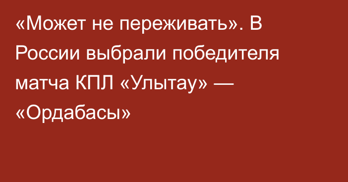 «Может не переживать». В России выбрали победителя матча КПЛ «Улытау» — «Ордабасы»