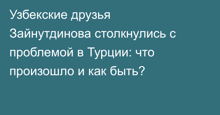 Узбекские друзья Зайнутдинова столкнулись с проблемой в Турции: что произошло и как быть?