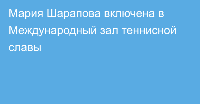Мария Шарапова включена в Международный зал теннисной славы