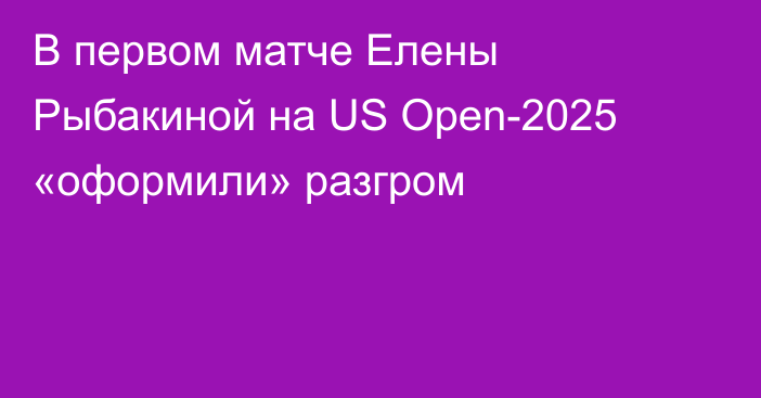 В первом матче Елены Рыбакиной на US Open-2025 «оформили» разгром