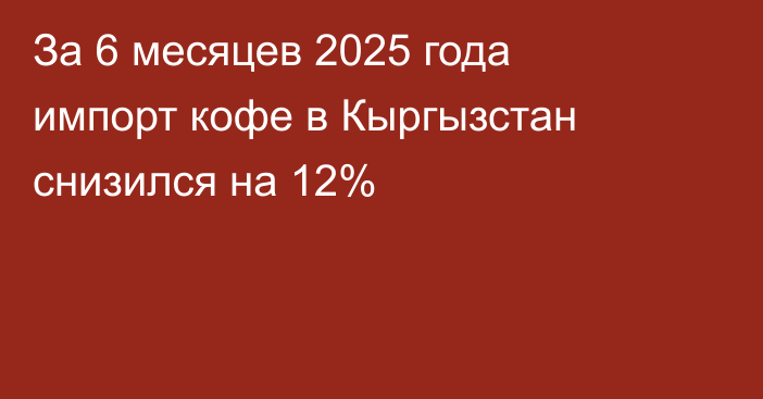 За 6 месяцев 2025 года импорт кофе в Кыргызстан снизился на 12%