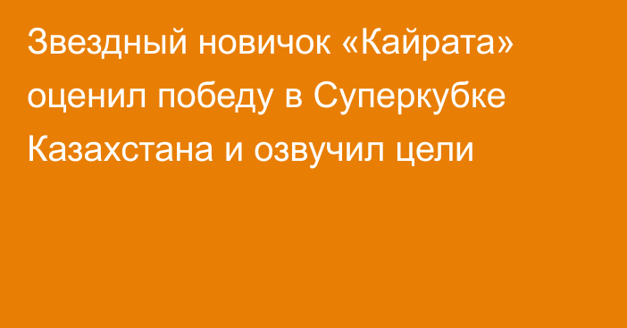 Звездный новичок «Кайрата» оценил победу в Суперкубке Казахстана и озвучил цели