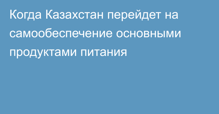 Когда Казахстан перейдет на самообеспечение основными продуктами питания