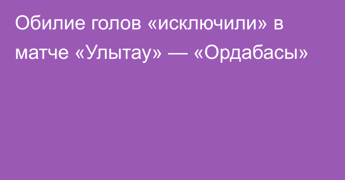 Обилие голов «исключили» в матче «Улытау» — «Ордабасы»