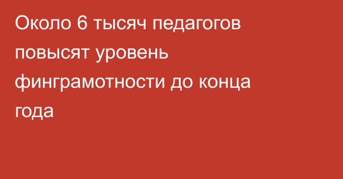 Около 6 тысяч педагогов повысят уровень финграмотности до конца года