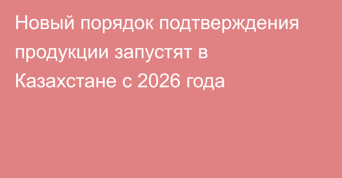Новый порядок подтверждения продукции запустят в Казахстане с 2026 года