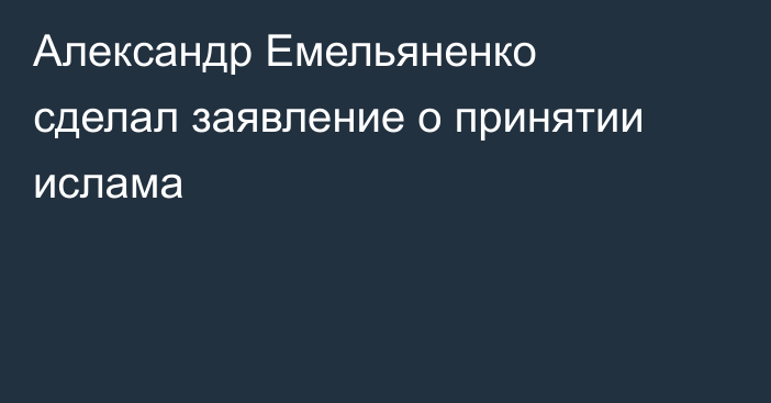 Александр Емельяненко сделал заявление о принятии ислама
