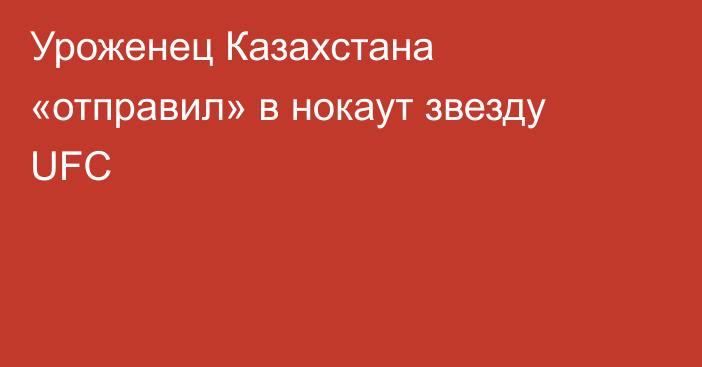 Уроженец Казахстана «отправил» в нокаут звезду UFC