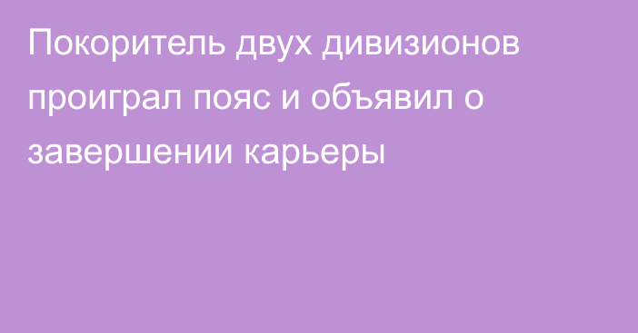 Покоритель двух дивизионов проиграл пояс и объявил о завершении карьеры