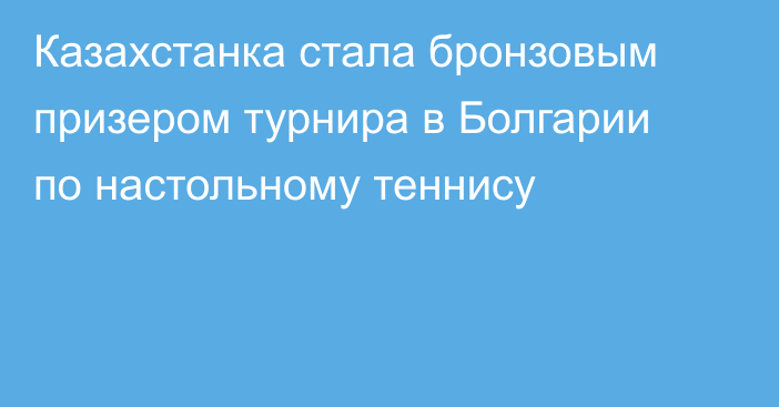 Казахстанка стала бронзовым призером турнира в Болгарии по настольному теннису