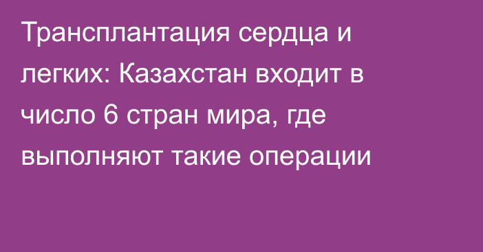 Трансплантация сердца и легких: Казахстан входит в число 6 стран мира, где выполняют такие операции