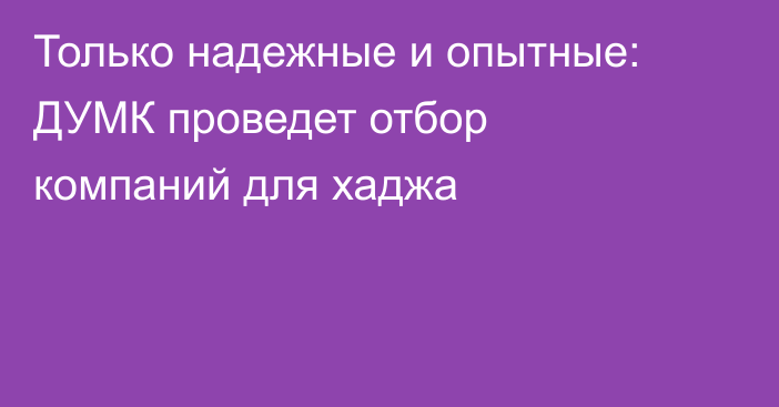 Только надежные и опытные: ДУМК проведет отбор компаний для хаджа